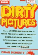Dirty Pictures How an Underground Network of Nerds, Feminists, Misfits, Geniuses, Bikers, Potheads, Printers, Intellectuals, and Art School Rebels Revolutionized Art and Invented Comix