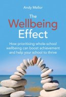 The Wellbeing Effect - How Prioritising Whole-Schoolwellbeing Can Boost Achievementand Help Your School to Thrive