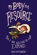 My Body is a Resource I Am Willing to Expend (poems of Sickness, Loss and Love)