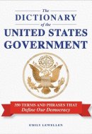 The Dictionary of the United States Government 350 Terms and Phrases That Define Our Democracy