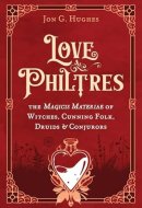 Love Philtres The Magicis Materiae of Witches, Cunning Folk, Druids, and Conjurors