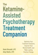 The Ketamine-Assisted Psychotherapy Treatment Companion Optimize Your Treatment Sessions, Improve Your Mental Health, and Make Lasting Positive Change