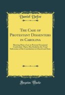 The Case of Protestant Dissenters in Carolina Shewing How a Law to Prevent Occasional Conformity There, Has Ended in the Total Subversion of the Constitution in Church and State (Classic Reprint)