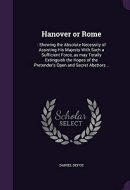 Hanover Or Rome : Shewing the Absolute Necessity of Assisting His Majesty with Such a Sufficient Force, As May Totally Extinguish the Hopes of the Pretender's Open and Secret Abettors . .
