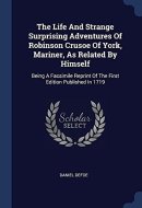 The Life And Strange Surprising Adventures Of Robinson Crusoe Of York, Mariner, As Related By Himself Being A Facsimile Reprint Of The First Edition Published In 1719