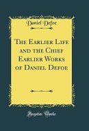 The Earlier Life and the Chief Earlier Works of Daniel Defoe (Classic Reprint)