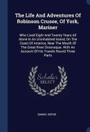 The Life And Adventures Of Robinson Crusoe, Of York, Mariner Who Lived Eight And Twenty Years All Alone In An Uninhabited Island, On The Coast Of America, Near The Mouth Of The Great River Oroonoque. With An Account Of His Travels Round Three Parts