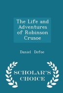The Life and Adventures of Robinson Crusoe - Scholar's Choice Edition