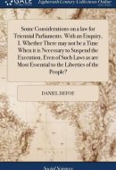 Some Considerations on a Law for Triennial Parliaments. with an Enquiry, I. Whether There May Not Be a Time When It Is Necessary to Suspend the Execution, Even of Such Laws As Are Most Essential to the Liberties of the People?