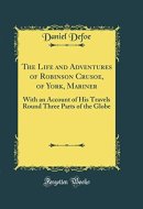 The Life and Adventures of Robinson Crusoe, of York, Mariner With an Account of His Travels Round Three Parts of the Globe (Classic Reprint)