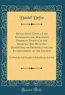 Reflections Upon a Late Scandalous and Malicious Pamphlet Entitul'd, the Shortest Way with the Dissenters, Or Proposals for the Establishment of the Church To Which the Said Pamphlet Is Prefix'd Entire by It Self (Classic Reprint)