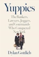 Yuppies The Bankers, Lawyers, Joggers, and Gourmands Who Conquered New York