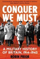 Conquer We Must: A Military History of Britain, 1914-1945
