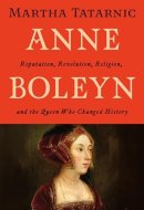 Anne Boleyn Reputation, Revolution, Religion, and the Queen Who Changed History