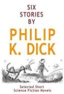 Six Stories by Philip K. Dick Selected Short Science Fiction Novels