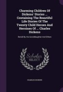 Charming Children Of Dickens' Stories ... Containing The Beautiful Life Stories Of The Twenty Child Heroes And Heroines Of ... Charles Dickens Retold By His Granddaughter And Others