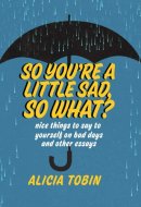 So You're a Little Sad, So What? Nice Things to Say to Yourself on Bad Days and Other Essays