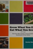 Grow What You Eat, Eat What You Grow The Green Man's Guide to Living and Eating Sustainably All Year Round