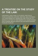 A treatise on the study of the law; containing, directions to students, written by those celebrated lawyers, orators, and statesmen, the Lords ... of letters to their respective young friends