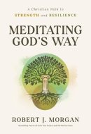 Meditating God's Way A Christian Path to Strength and Resilience