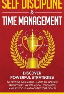 Self Discipline & Time Management Discover Powerful Strategies to Develop Everlasting Habits to Increase Productivity, Master Mental Toughness, Amplify Focus, and Achieve Your Goals!
