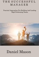 The Successful Manager: Practical Approaches For Building And Leading High- Performing Teams