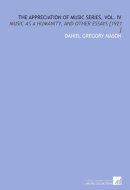 The Appreciation of Music Series, Vol. IV: Music as a Humanity, and Other Essays [1921 ]