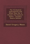 The Orchestral Instruments and What They Do A Primer for Concert-Goers - Primary Source Edition