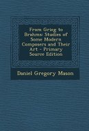 From Grieg to Brahms Studies of Some Modern Composers and Their Art - Primary Source Edition