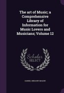 The Art of Music; a Comprehensive Library of Information for Music Lovers and Musicians; Volume 12