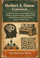 Herbert A. Simon Explained: Bounded Rationality, Decision-Making, Artificial Intelligence, Cognitive Psychology, Organizational Theory, Problem ... Winning Business and Economic Theory Series)