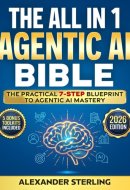 The All in One Agentic AI Bible: The Practical 7 Step Guide To Building Smarter AI Agents, Designing Goal-Oriented, LLM-Powered Systems That Think, Act, And Adapt In The Real World