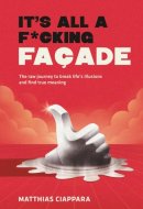 It's All A F*cking Facade: The raw journey to break life's illusions and find true meaning