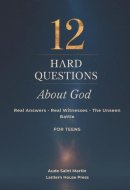12 Hard Questions About God: Systematic Theology for Teens Seeking Real Answers, Real Life Witnesses and the Truth About the Unseen Battle