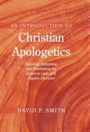 An Introduction to Christian Apologetics: Exploring, Explaining, and Establishing the Gospel in Light of Its Organic Character