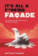 It's All A F*cking Facade: The raw journey to break life's illusions and find true meaning