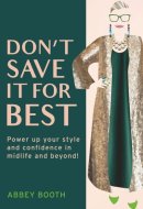 Don’t Save It For Best: Power up your style and confidence in midlife and beyond!