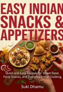 Easy Indian Snacks & Appetizers: Quick and Easy Recipes for Street Food, Party Snacks, and Everyday Indian Cooking