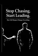 Stop Chasing Start Leading: How Self-Respect Changes Everything