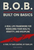 B.O.B.: Built on Basics — A Real‑Life Framework for Rebuilding Your Health, Identity, and Discipline: A simple, adaptable tool for anyone who wants to ... control of their life one basic at a time
