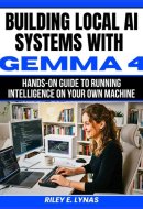 Building Local AI Systems with Gemma 4: Hands-On Guide to Running Intelligence on Your Own Machine (The Smart Developer’s Toolkit Series)