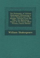 The Philosophy of William Shakespeare Delineating in Seven Hundred and Fifty Passages, Selected from His Plays, the Multiform Phases of the Human Mind