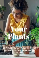 Your Plants - Plain and Practical Directions for the Treatment of Tender and Hardy Plants in the House and in the Garden