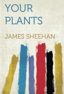 Your Plants Plain and Practical Directions for the Treatment of Tender and Hardy Plants in the House and in the Garden