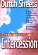 The Beginner's Guide to Intercession How to Pray Effectively