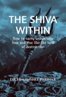 The Shiva Within: How to carry unbearable loss and rise like the lord of destruction